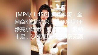 [MP4/ 1.45G] 探花炮哥，全网商K偷拍独家，2000包间干漂亮小姐姐，前凸后翘，浪劲十足，沙发高跟啪啪激情无限