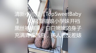 清新小可爱〖TopSweetBaby〗❤️闷骚眼镜娘小学妹开裆黑丝被爆操，白白嫩嫩的身子充满青春气息，美人胚反差婊