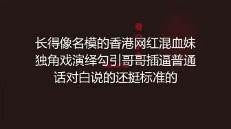 长得像名模的香港网红混血妹独角戏演绎勾引哥哥插逼普通话对白说的还挺标准的