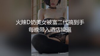 火辣D奶美女被富二代搞到手每晚带入酒店操逼