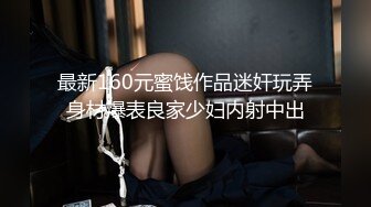 最新160元蜜饯作品迷奸玩弄身材爆表良家少妇内射中出