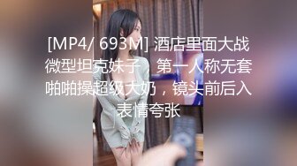 [MP4/ 693M] 酒店里面大战微型坦克妹子，第一人称无套啪啪操超级大奶，镜头前后入表情夸张