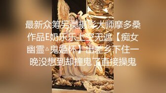 最新众筹另类摄影大师摩多桑作品E奶乐乐上空无遮【痴女幽霊△鬼姬杯】出差乡下住一晚没想到却撞鬼了直接操鬼