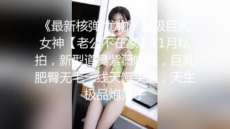 《最新核弹 尤物》超级巨乳女神【老公不在家】11月私拍，新型道具紫薇啪啪，巨乳肥臀无毛一线天馒头逼，天生极品炮架子