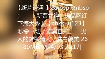 【新片速遞 】&nbsp;&nbsp; ✨✨✨♈新晋女神！极品网红下海大秀！【hhkkuu123】秒杀一切，道具自慰✨✨✨男人的梦中情人，肤白貌美[2680MB/MP4/03:21:17]