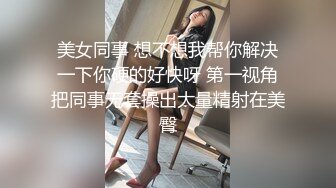 美女同事 想不想我帮你解决一下你硬的好快呀 第一视角把同事无套操出大量精射在美臀