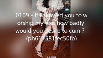 0109 - If I allowed you to worship my feet how badly would you desire to cum？ (ph617581fec50fb)