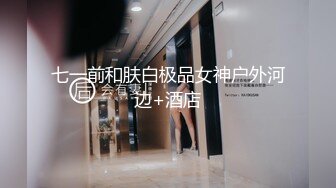 七一前和肤白极品女神户外河边+酒店