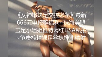 《女神嫩妹足交控必备》最新666元电报群福利~珠海美腿玉足小姐姐推特网红LISA私拍~龟责榨精裸足丝袜推油精射