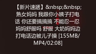 【新片速遞】&nbsp;&nbsp;熟女妈妈 我跟你小姨子打电话 你还要搞搞搞 不能忍一忍 妈妈舒服吗 舒服 大奶妈妈边打电话边被儿子操 [155MB/MP4/02:08]