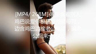 [MP4/ 268M] 嘴里含着别人鸡巴说爱你极品反差骚母狗，边含鸡巴边接老公电话，骗老公回来一起吃