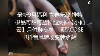 最新9月福利 青春无敌 推特极品可甜可盐长腿女神【小仙云】月付群专享，顶配COSER抖音风转场变装紫薇