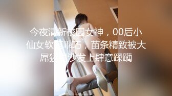 今夜清新校园女神，00后小仙女软萌乖巧，苗条精致被大屌猛男沙发上肆意蹂躏