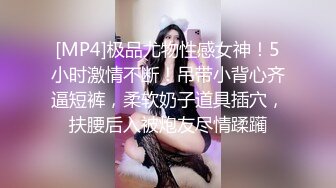 [MP4]极品尤物性感女神！5小时激情不断！吊带小背心齐逼短裤，柔软奶子道具插穴，扶腰后入被炮友尽情蹂躏