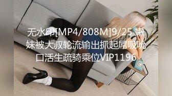 无水印[MP4/808M]9/25 嫩妹被大叔轮流输出抓起屌吸吮口活生疏骑乘位VIP1196