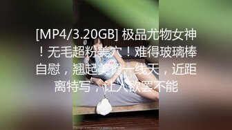 [MP4/3.20GB] 极品尤物女神！无毛超粉美穴！难得玻璃棒自慰，翘起美臀一线天，近距离特写，让人欲罢不能