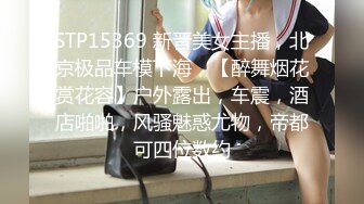 STP15369 新晋美女主播，北京极品车模下海，【醉舞烟花赏花容】户外露出，车震，酒店啪啪，风骚魅惑尤物，帝都可四位数约