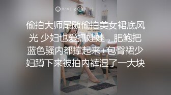 偷拍大师尾随偷拍美女裙底风光 少妇也爱抓娃娃，肥鲍把蓝色骚内都撑起来+包臀裙少妇蹲下来被拍内裤湿了一大块