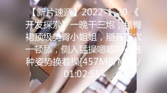 【新片速遞】2022-1-20 《开发探索》一晚干三炮，包臀裙顶级美臀小姐姐，掰开骚穴一顿舔，侧入猛操嗯嗯叫，各种姿势换着操[457MB/MP4/01:02:55]