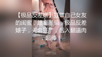 【极品反差婊】狂艹自己女友的闺蜜，超高颜值，极品反差婊子，无套狂艹，后入翻逼肉，超棒！