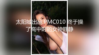 太阳城出品 PMC010 终于操了高中时的女神静静