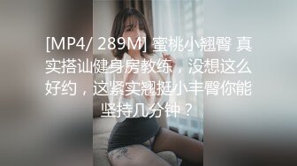 [MP4/ 289M] 蜜桃小翘臀 真实搭讪健身房教练，没想这么好约，这紧实翘挺小丰臀你能坚持几分钟？