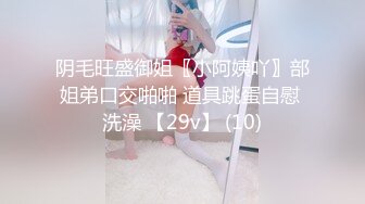 阴毛旺盛御姐〖小阿姨吖〗部姐弟口交啪啪 道具跳蛋自慰 洗澡 【29v】 (10)