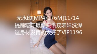 无水印[MP4/176M]11/14 提前藏好摄像头偷窥表妹洗澡这身材发育的太好了VIP1196