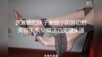 医院偷拍妹子来做小阴唇切割美容手术,蝴蝶逼巧变馒头逼