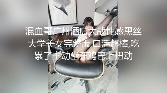 混血哥广州酒店大战性感黑丝大学美女完整版,口活超棒,吃累了主动坐在鸡巴上扭动