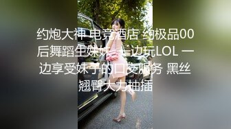 约炮大神 电竞酒店 约极品00后舞蹈生妹妹  一边玩LOL 一边享受妹子的口交服务 黑丝翘臀大力抽插