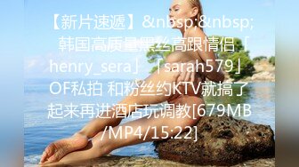 【新片速遞】&nbsp;&nbsp;✨韩国高质量黑丝高跟情侣「henry_sera」「sarah579」OF私拍 和粉丝约KTV就搞了起来再进酒店玩调教[679MB/MP4/15:22]