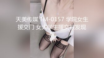 天美传媒 TM-0157 学院女生援交门 女大学生援交被发现后