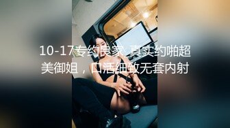 10-17专约良家_真实约啪超美御姐，口活细致无套内射