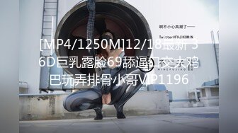 [MP4/1250M]12/18最新 36D巨乳露脸69舔逼口交大鸡巴玩弄排骨小哥VIP1196