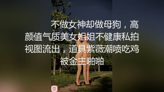 ⚫️⚫️不做女神却做母狗，高颜值气质美女姐姐不健康私拍视图流出，道具紫薇潮喷吃鸡被金主啪啪