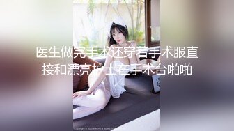 医生做完手术还穿着手术服直接和漂亮护士在手术台啪啪