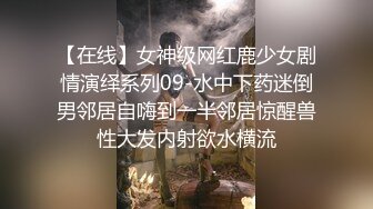 【在线】女神级网红鹿少女剧情演绎系列09-水中下药迷倒男邻居自嗨到一半邻居惊醒兽性大发内射欲水横流