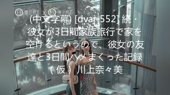 (中文字幕) [dvaj-552] 続・彼女が3日間家族旅行で家を空けるというので、彼女の友達と3日間ハメまくった記録（仮） 川上奈々美