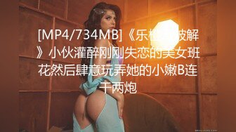 [MP4/734MB]《乐橙云破解》小伙灌醉刚刚失恋的美女班花然后肆意玩弄她的小嫩B连干两炮