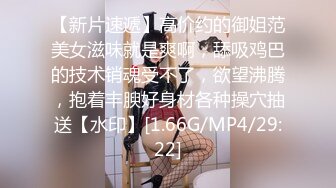 【新片速遞】高价约的御姐范美女滋味就是爽啊，舔吸鸡巴的技术销魂受不了，欲望沸腾，抱着丰腴好身材各种操穴抽送【水印】[1.66G/MP4/29:22]