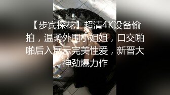 【步宾探花】超清4K设备偷拍，温柔外围小姐姐，口交啪啪后入展示完美性爱，新晋大神劲爆力作