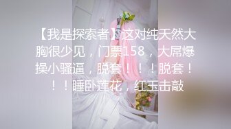 【我是探索者】这对纯天然大胸很少见，门票158，大屌爆操小骚逼，脱套！！！脱套！！！睡卧莲花，红玉击敲