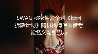 SWAG 秘密性爱企划《情侣拆散计划》随机找情侣假借考验名义勾引男方