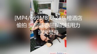 [MP4/669MB]6-28乐橙酒店偷拍 哭的越委屈操的越用力欲火焚身