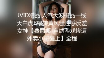 JVID精品 人气大波极品一线天白虎B绿转黄风骚性感反差女神【费爵娜-自缚游戏惨遭外卖小哥强上】全程