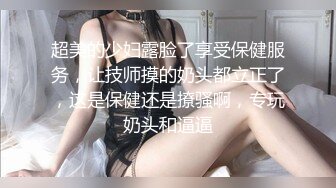 超美的少妇露脸了享受保健服务，让技师摸的奶头都立正了，这是保健还是撩骚啊，专玩奶头和逼逼