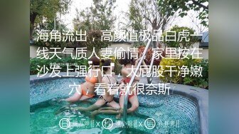 海角流出，高颜值极品白虎一线天气质人妻偷情，家里按在沙发上强行口，大屁股干净嫩穴，看着就很奈斯