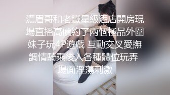 濃眉哥和老鐵星級酒店開房現場直播高價約了兩個極品外圍妹子玩4P遊戲 互動交叉愛撫調情騎乘後入各種體位玩弄 場面淫蕩刺激