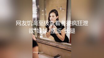 网友饥渴至极拿着老婆疯狂泄欲-妹妹-整版-长腿